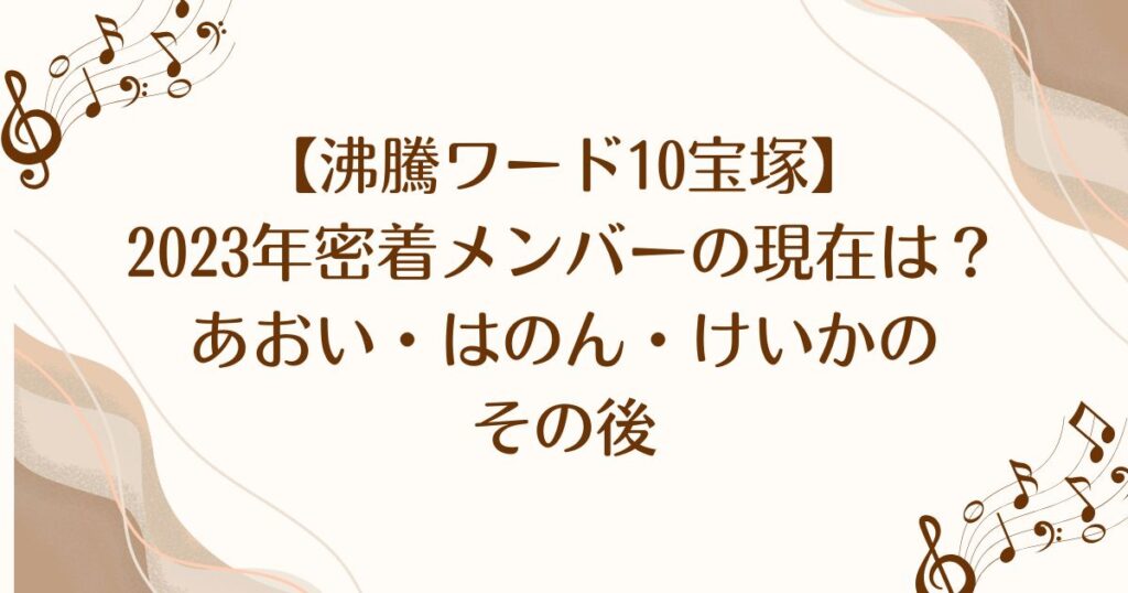 【沸騰ワード10宝塚】2023年密着メンバーの現在は？あおい・はのん・けいかのその後
